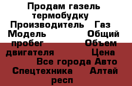 Продам газель термобудку › Производитель ­ Газ › Модель ­ 33 022 › Общий пробег ­ 78 000 › Объем двигателя ­ 2 300 › Цена ­ 80 000 - Все города Авто » Спецтехника   . Алтай респ.